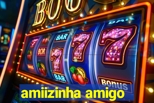 amiizinha amigo